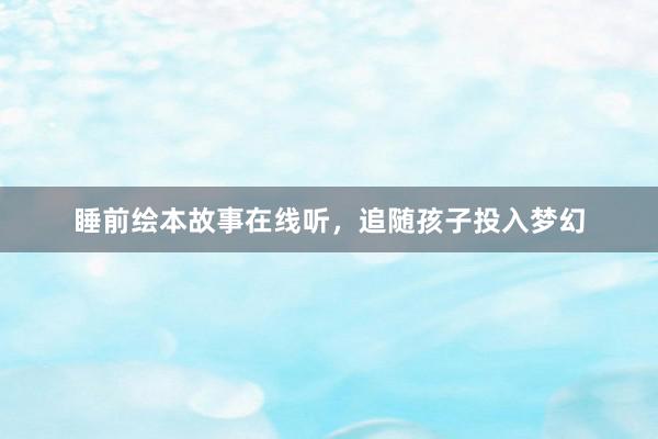 睡前绘本故事在线听,追随孩子投入梦幻
