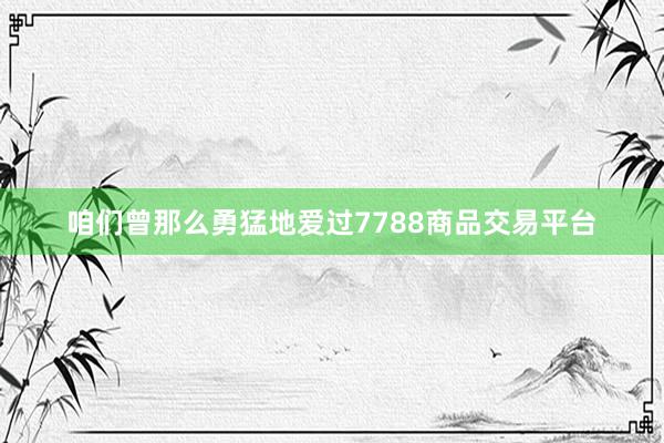 咱们曾那么勇猛地爱过7788商品交易平台