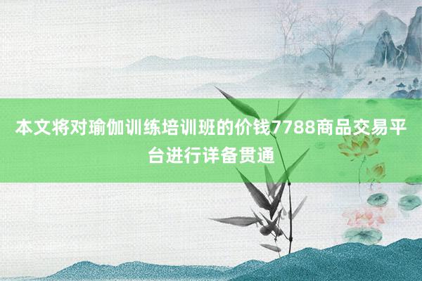 本文将对瑜伽训练培训班的价钱7788商品交易平台进行详备贯通