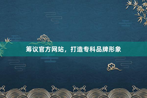 筹议官方网站，打造专科品牌形象