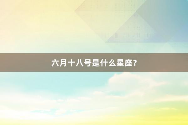 六月十八号是什么星座？