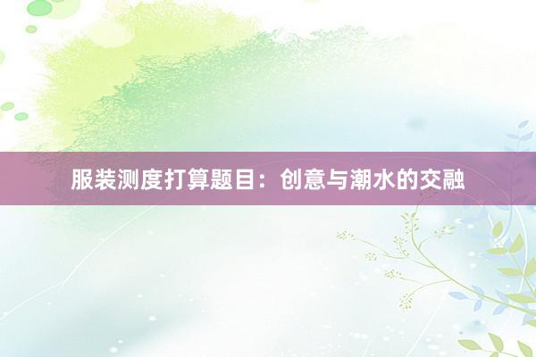 服装测度打算题目：创意与潮水的交融