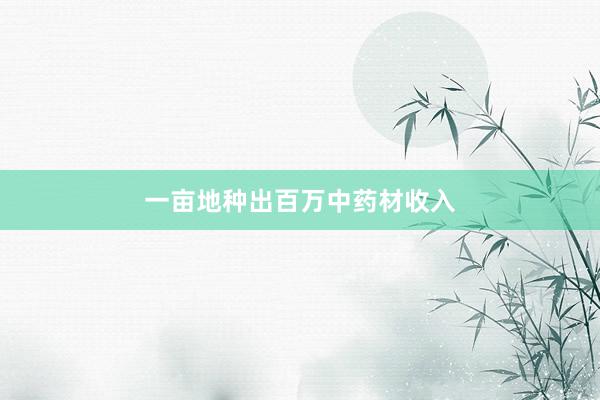 一亩地种出百万中药材收入