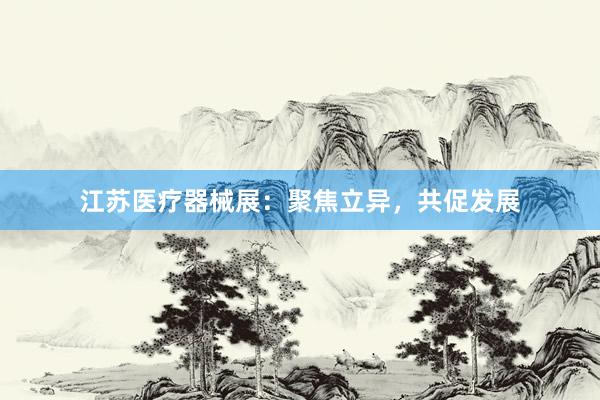 江苏医疗器械展：聚焦立异，共促发展