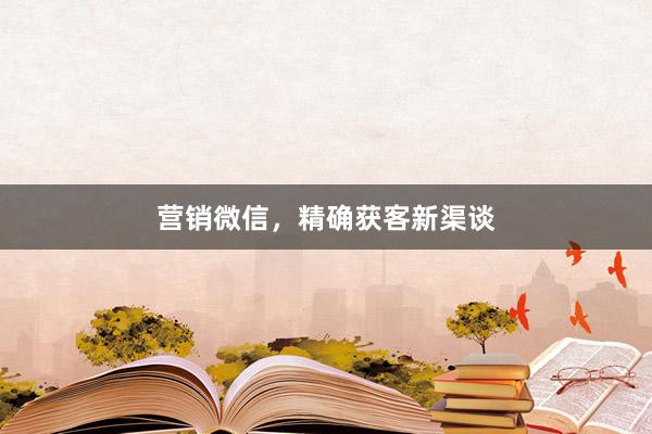 营销微信，精确获客新渠谈